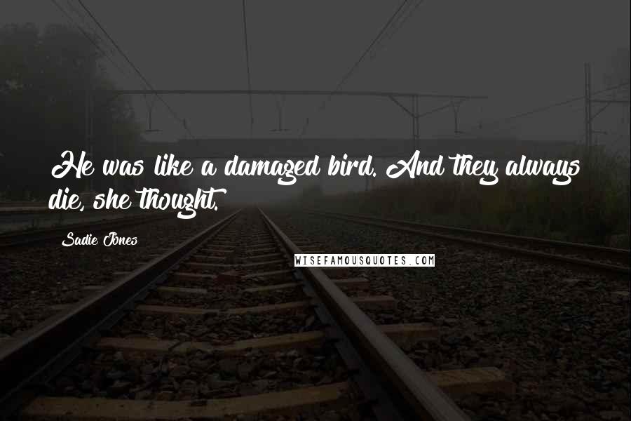 Sadie Jones Quotes: He was like a damaged bird. And they always die, she thought.