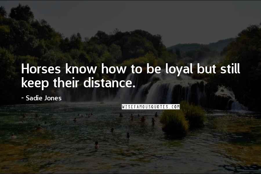 Sadie Jones Quotes: Horses know how to be loyal but still keep their distance.