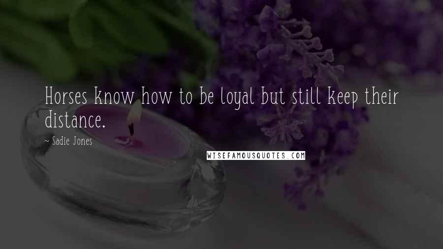 Sadie Jones Quotes: Horses know how to be loyal but still keep their distance.