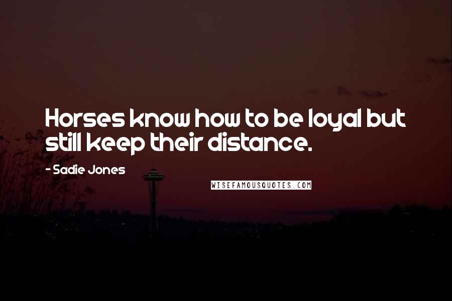 Sadie Jones Quotes: Horses know how to be loyal but still keep their distance.