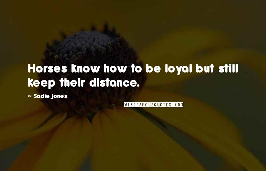 Sadie Jones Quotes: Horses know how to be loyal but still keep their distance.