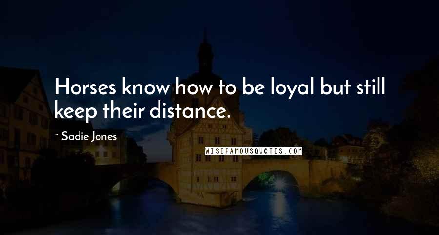 Sadie Jones Quotes: Horses know how to be loyal but still keep their distance.