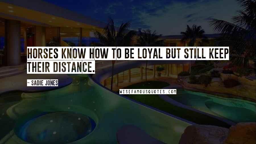 Sadie Jones Quotes: Horses know how to be loyal but still keep their distance.