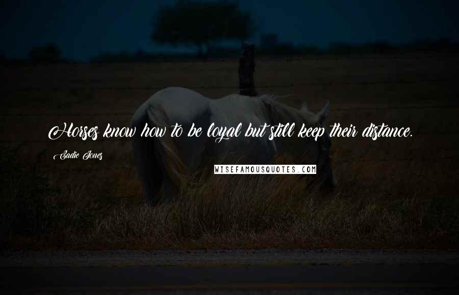 Sadie Jones Quotes: Horses know how to be loyal but still keep their distance.