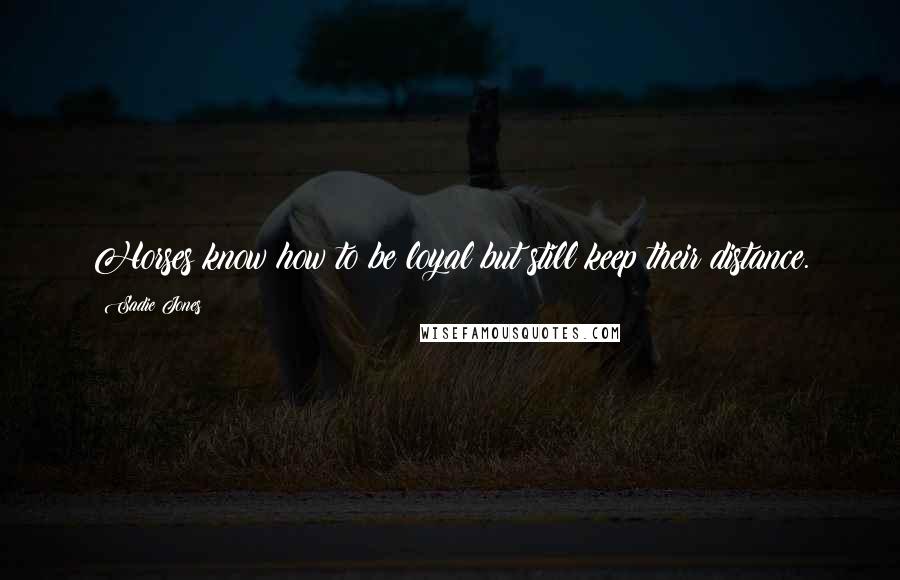 Sadie Jones Quotes: Horses know how to be loyal but still keep their distance.