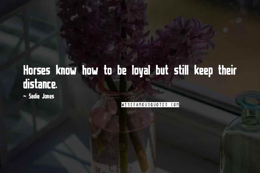 Sadie Jones Quotes: Horses know how to be loyal but still keep their distance.