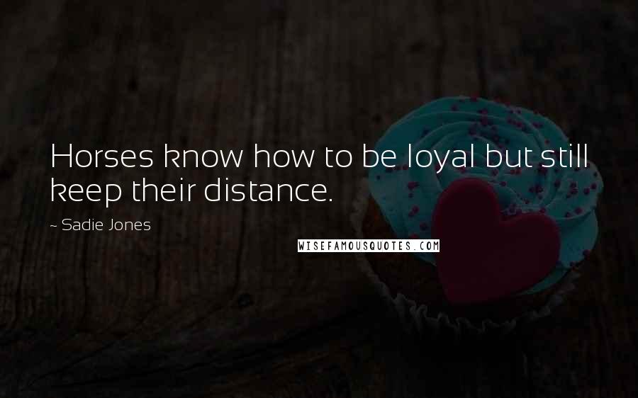 Sadie Jones Quotes: Horses know how to be loyal but still keep their distance.