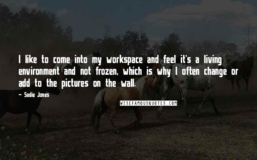 Sadie Jones Quotes: I like to come into my workspace and feel it's a living environment and not frozen, which is why I often change or add to the pictures on the wall.