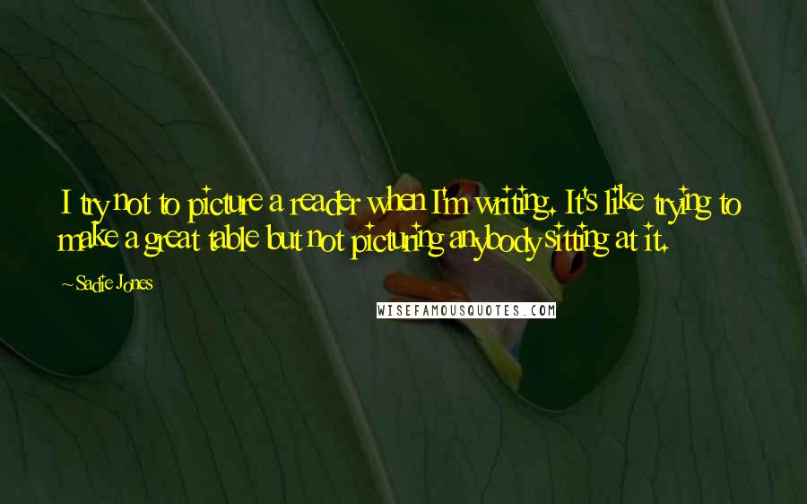 Sadie Jones Quotes: I try not to picture a reader when I'm writing. It's like trying to make a great table but not picturing anybody sitting at it.