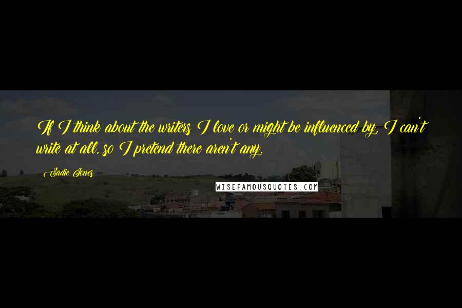 Sadie Jones Quotes: If I think about the writers I love or might be influenced by, I can't write at all, so I pretend there aren't any.