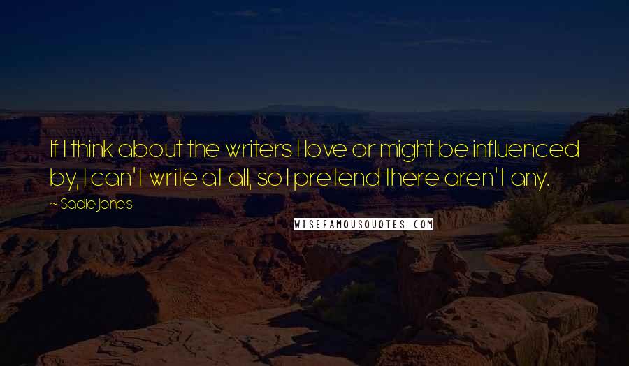 Sadie Jones Quotes: If I think about the writers I love or might be influenced by, I can't write at all, so I pretend there aren't any.