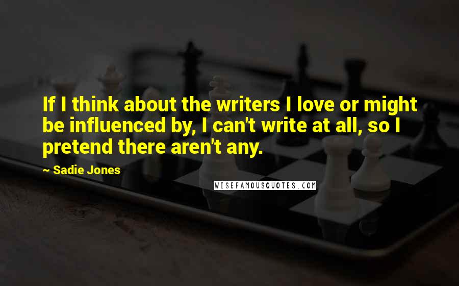 Sadie Jones Quotes: If I think about the writers I love or might be influenced by, I can't write at all, so I pretend there aren't any.