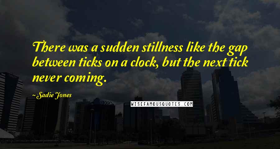 Sadie Jones Quotes: There was a sudden stillness like the gap between ticks on a clock, but the next tick never coming.