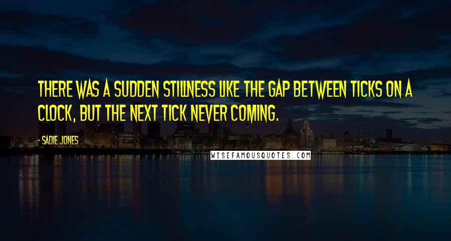 Sadie Jones Quotes: There was a sudden stillness like the gap between ticks on a clock, but the next tick never coming.