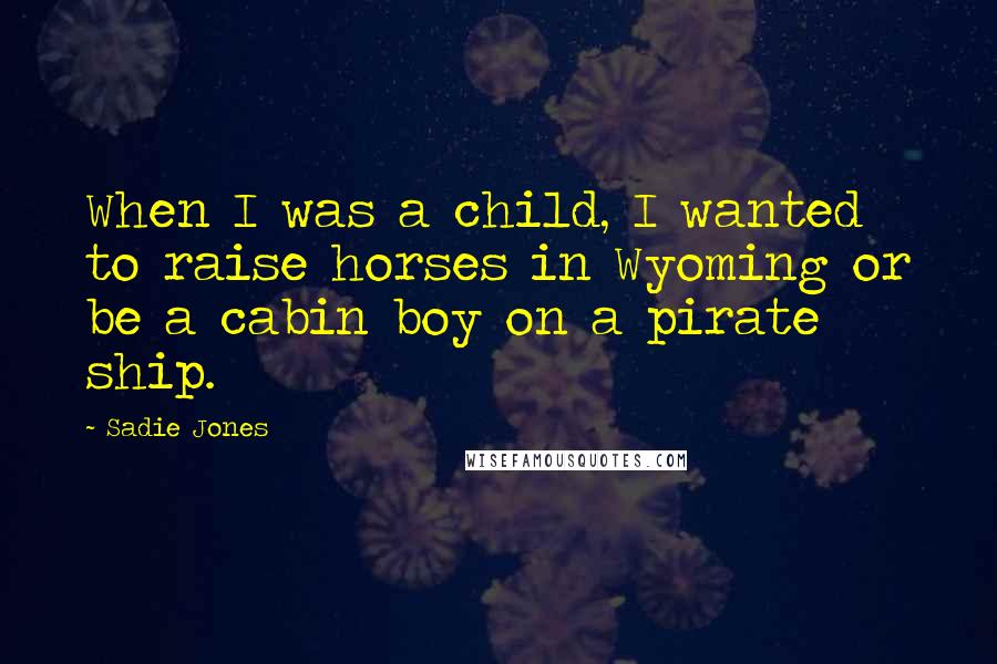 Sadie Jones Quotes: When I was a child, I wanted to raise horses in Wyoming or be a cabin boy on a pirate ship.