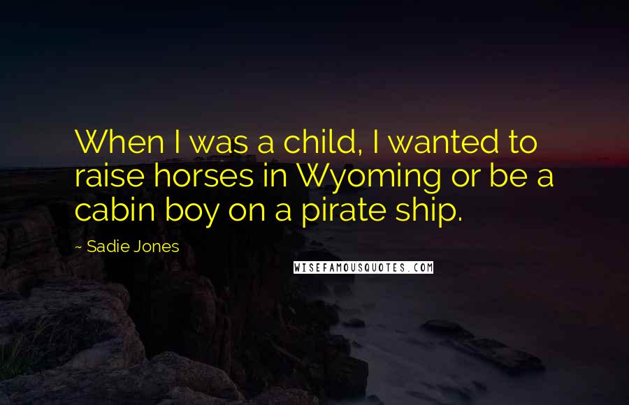 Sadie Jones Quotes: When I was a child, I wanted to raise horses in Wyoming or be a cabin boy on a pirate ship.