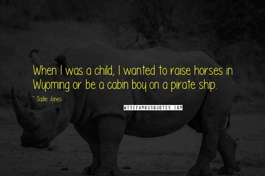 Sadie Jones Quotes: When I was a child, I wanted to raise horses in Wyoming or be a cabin boy on a pirate ship.