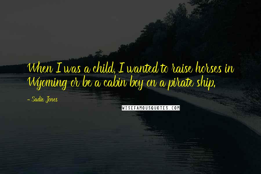 Sadie Jones Quotes: When I was a child, I wanted to raise horses in Wyoming or be a cabin boy on a pirate ship.