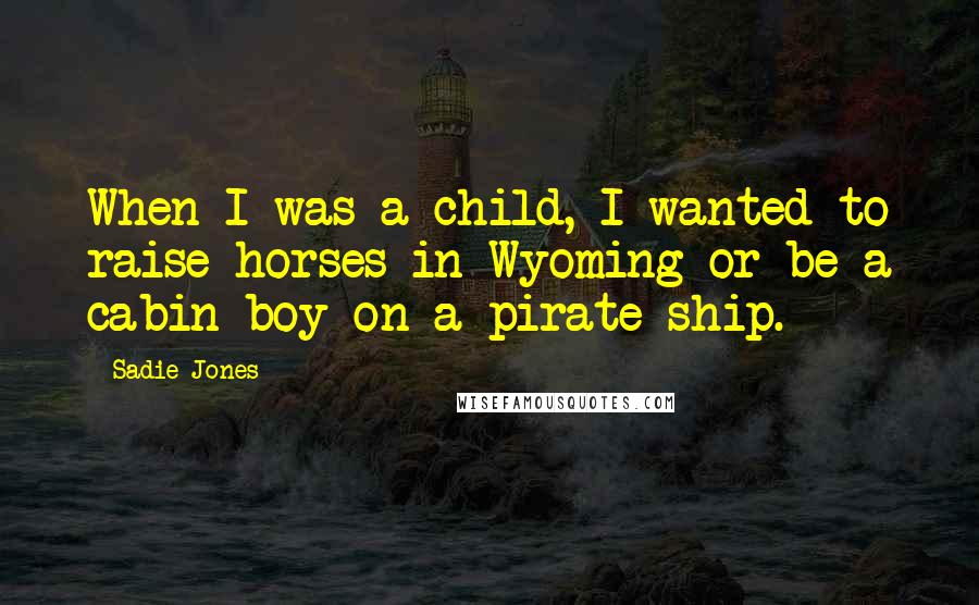 Sadie Jones Quotes: When I was a child, I wanted to raise horses in Wyoming or be a cabin boy on a pirate ship.