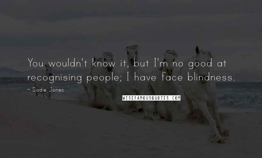 Sadie Jones Quotes: You wouldn't know it, but I'm no good at recognising people; I have face blindness.
