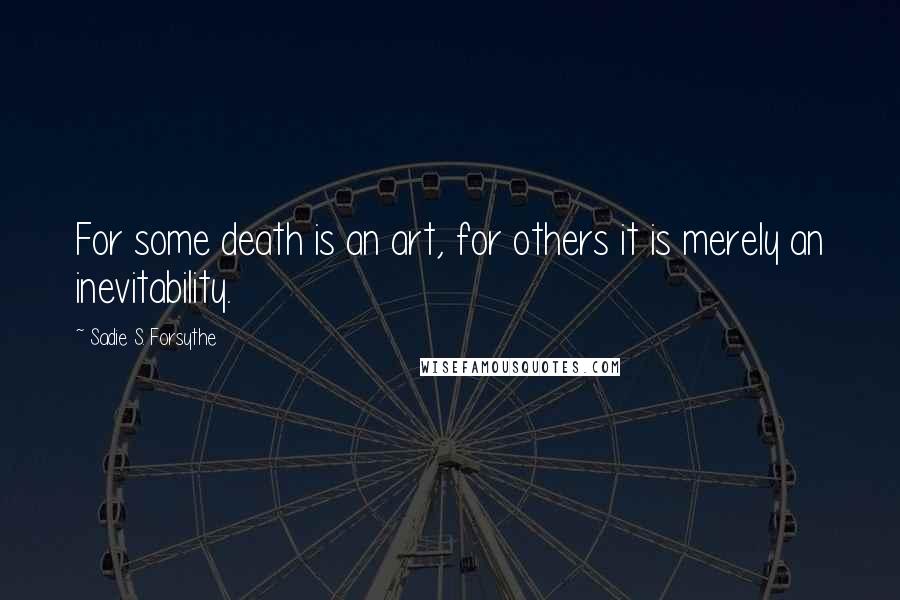 Sadie S. Forsythe Quotes: For some death is an art, for others it is merely an inevitability.