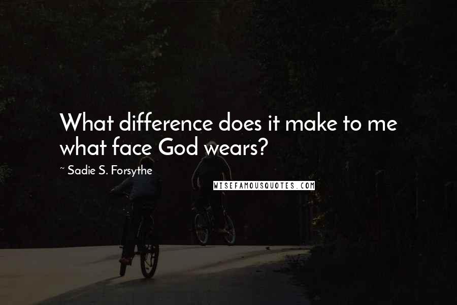 Sadie S. Forsythe Quotes: What difference does it make to me what face God wears?