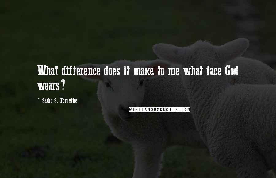 Sadie S. Forsythe Quotes: What difference does it make to me what face God wears?