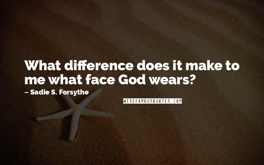 Sadie S. Forsythe Quotes: What difference does it make to me what face God wears?