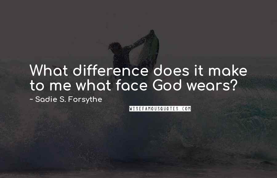 Sadie S. Forsythe Quotes: What difference does it make to me what face God wears?