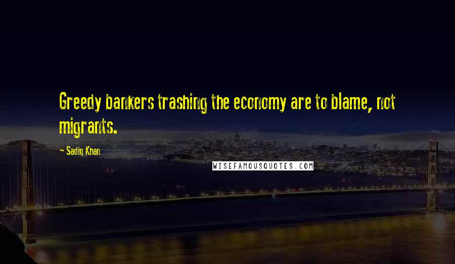 Sadiq Khan Quotes: Greedy bankers trashing the economy are to blame, not migrants.