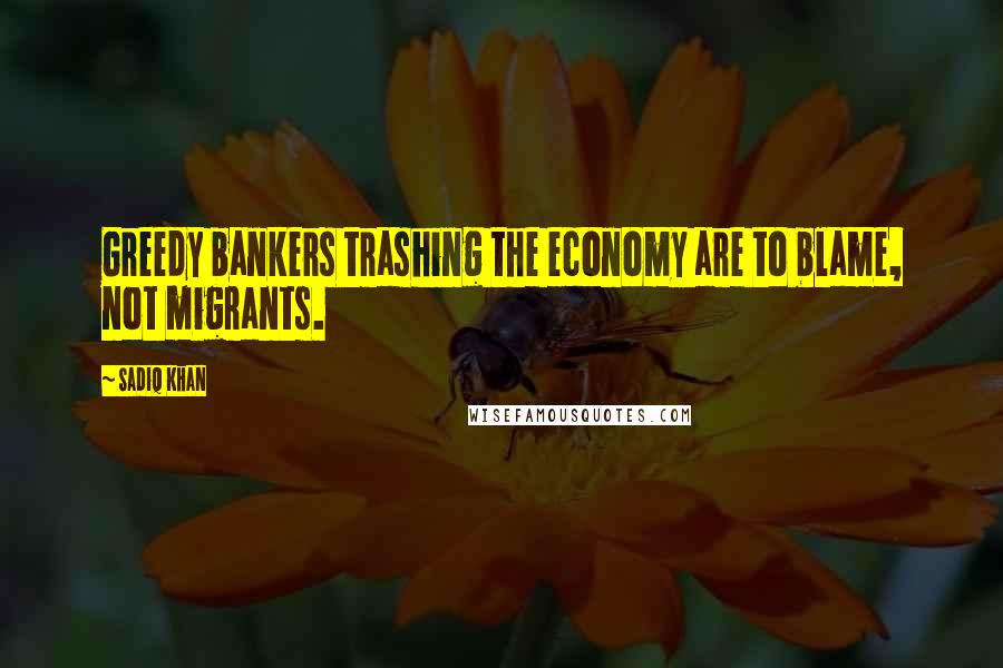 Sadiq Khan Quotes: Greedy bankers trashing the economy are to blame, not migrants.