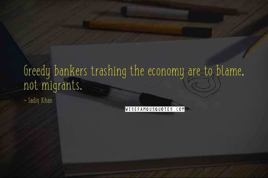 Sadiq Khan Quotes: Greedy bankers trashing the economy are to blame, not migrants.