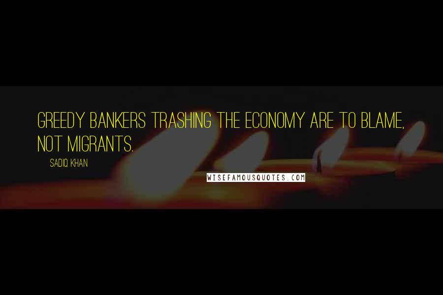 Sadiq Khan Quotes: Greedy bankers trashing the economy are to blame, not migrants.