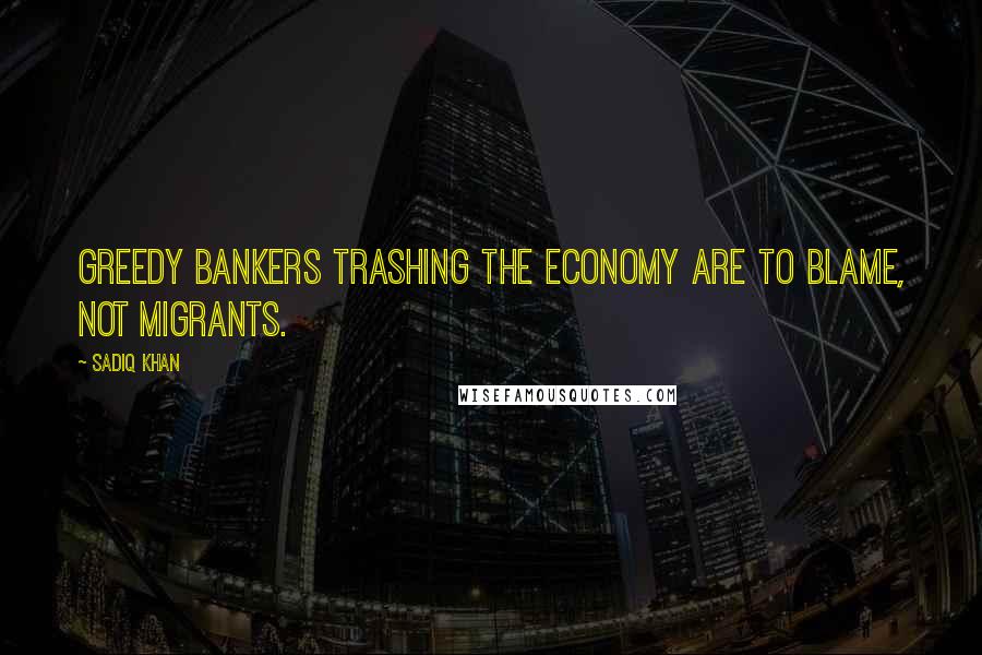 Sadiq Khan Quotes: Greedy bankers trashing the economy are to blame, not migrants.