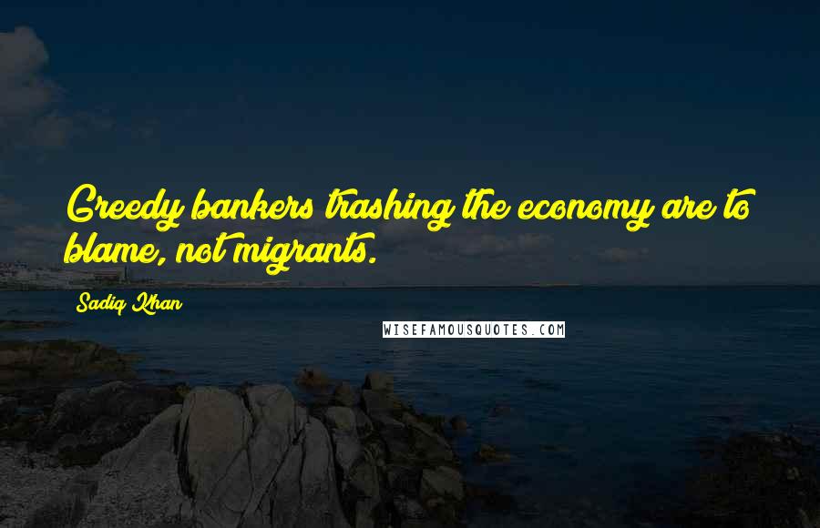 Sadiq Khan Quotes: Greedy bankers trashing the economy are to blame, not migrants.