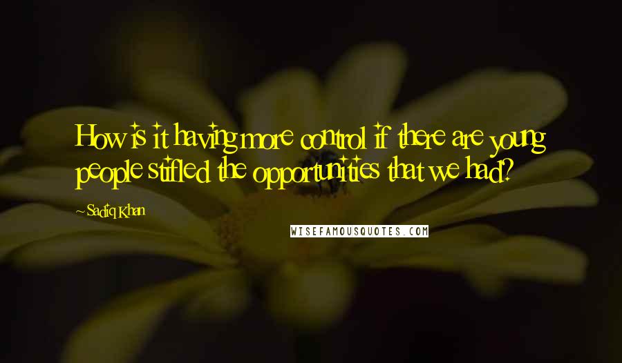 Sadiq Khan Quotes: How is it having more control if there are young people stifled the opportunities that we had?