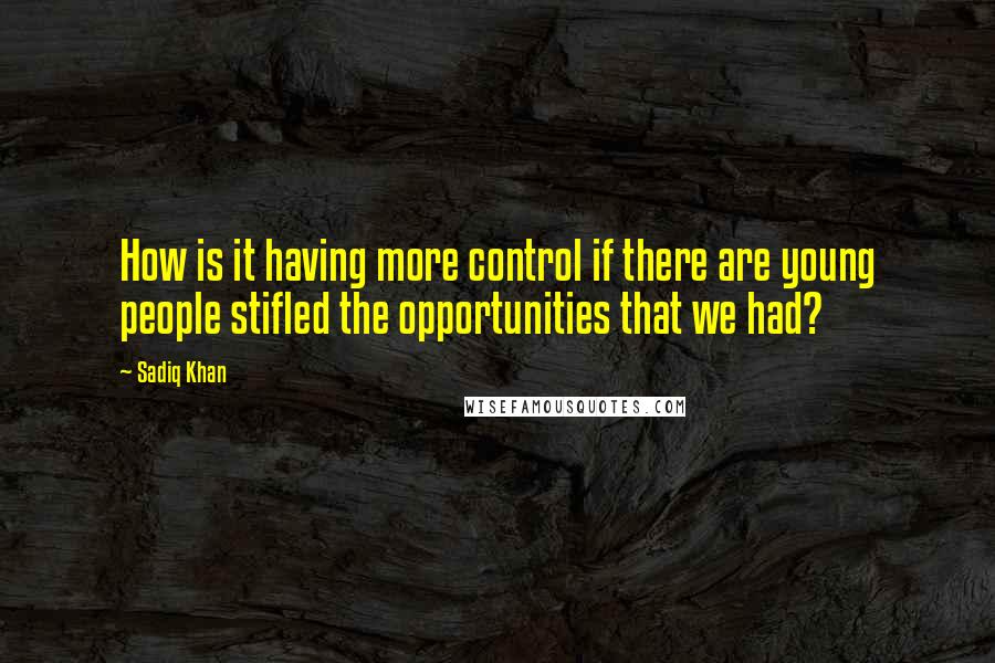 Sadiq Khan Quotes: How is it having more control if there are young people stifled the opportunities that we had?