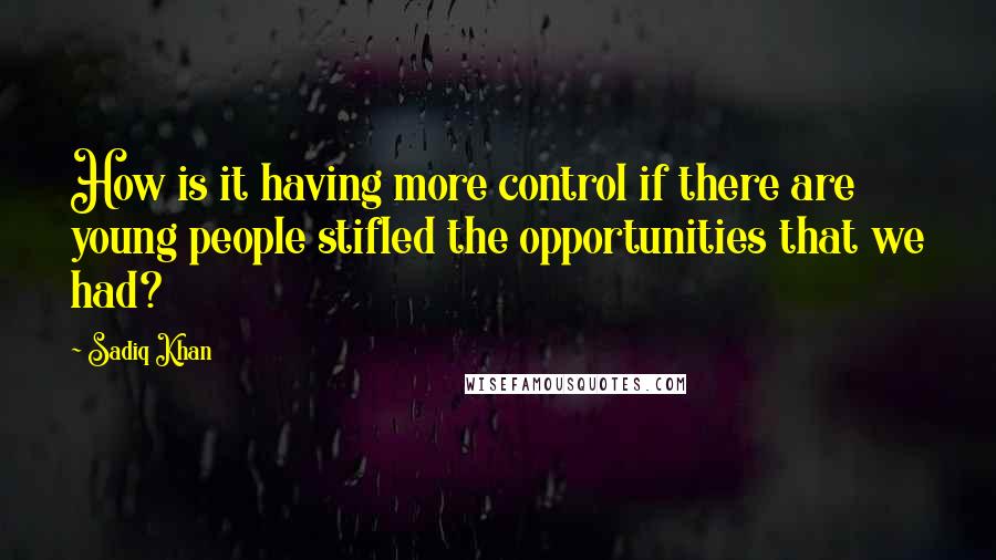 Sadiq Khan Quotes: How is it having more control if there are young people stifled the opportunities that we had?