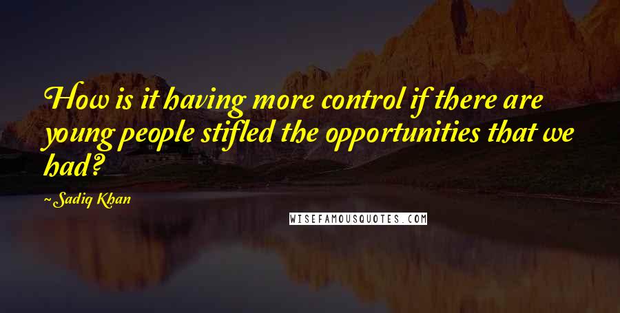 Sadiq Khan Quotes: How is it having more control if there are young people stifled the opportunities that we had?