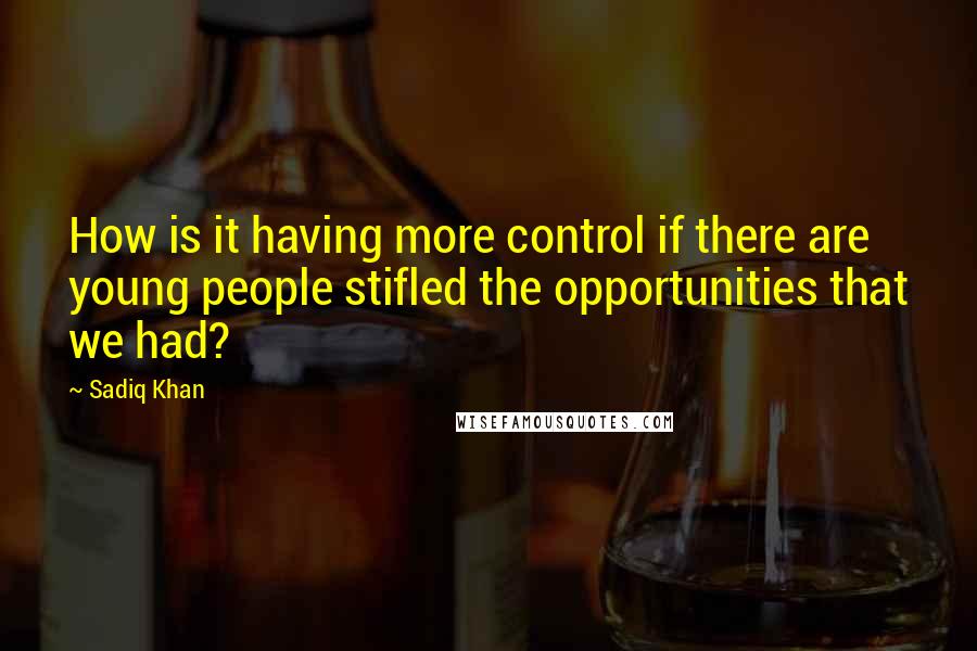 Sadiq Khan Quotes: How is it having more control if there are young people stifled the opportunities that we had?