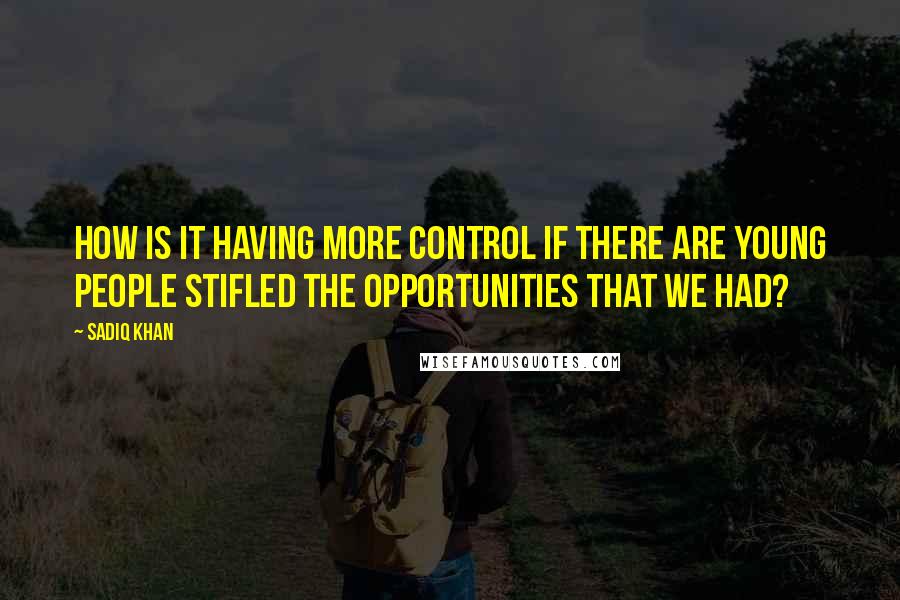 Sadiq Khan Quotes: How is it having more control if there are young people stifled the opportunities that we had?