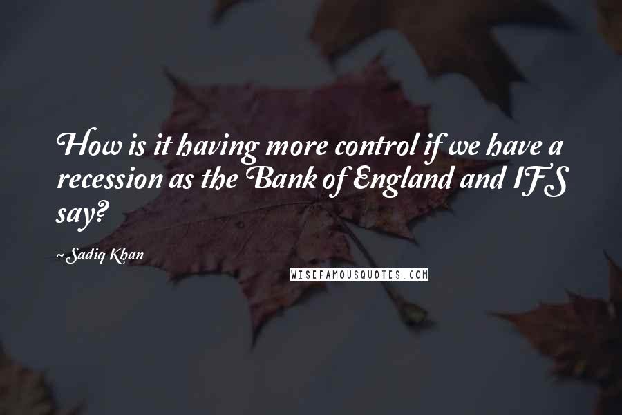 Sadiq Khan Quotes: How is it having more control if we have a recession as the Bank of England and IFS say?