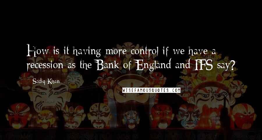 Sadiq Khan Quotes: How is it having more control if we have a recession as the Bank of England and IFS say?