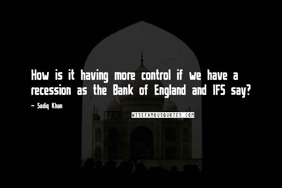 Sadiq Khan Quotes: How is it having more control if we have a recession as the Bank of England and IFS say?