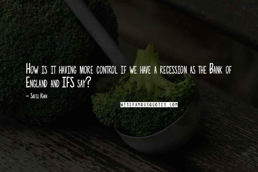 Sadiq Khan Quotes: How is it having more control if we have a recession as the Bank of England and IFS say?