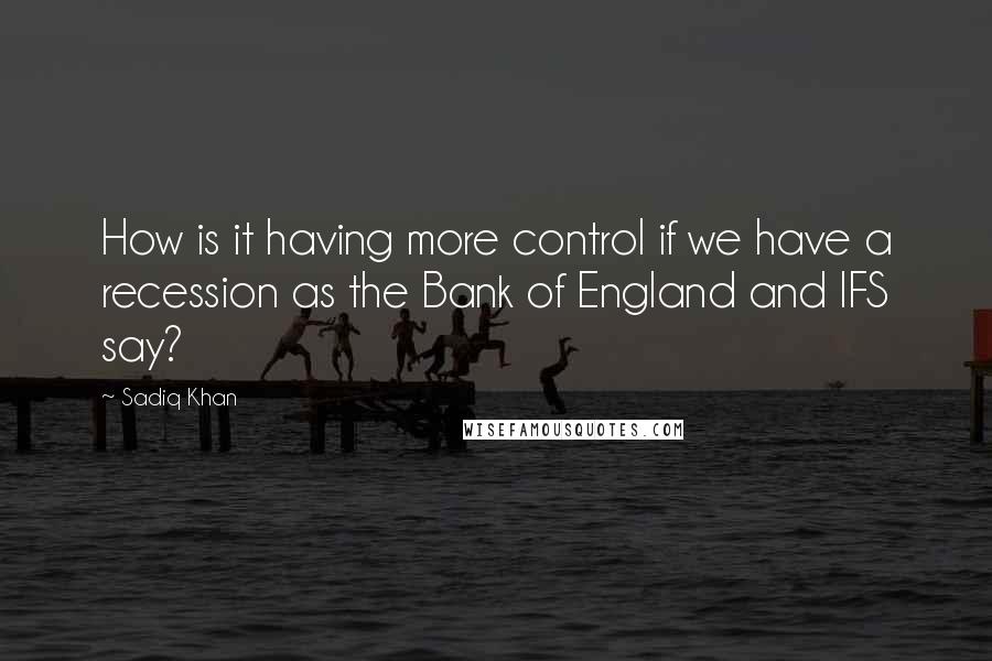 Sadiq Khan Quotes: How is it having more control if we have a recession as the Bank of England and IFS say?