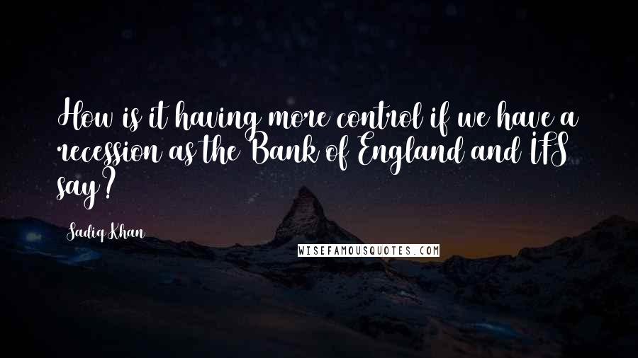 Sadiq Khan Quotes: How is it having more control if we have a recession as the Bank of England and IFS say?