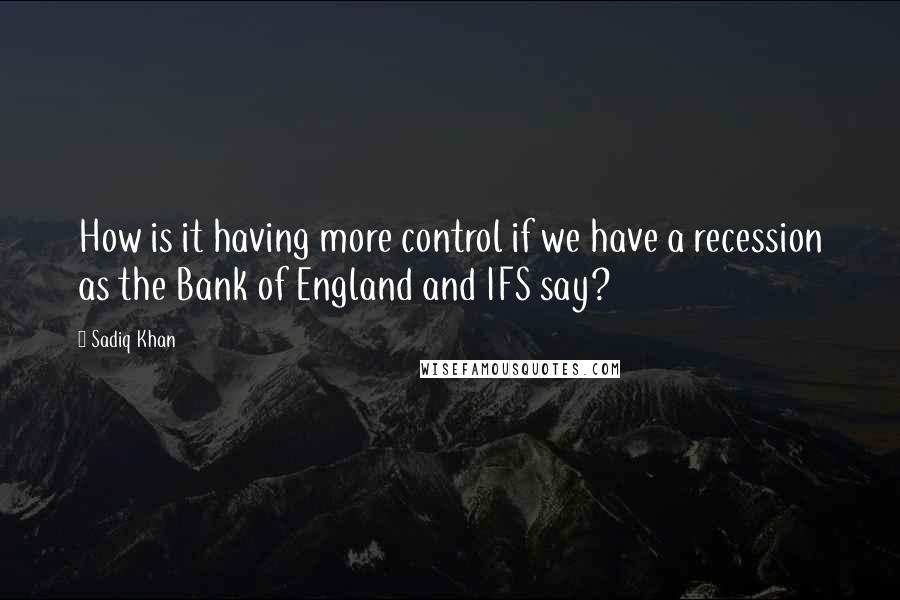 Sadiq Khan Quotes: How is it having more control if we have a recession as the Bank of England and IFS say?