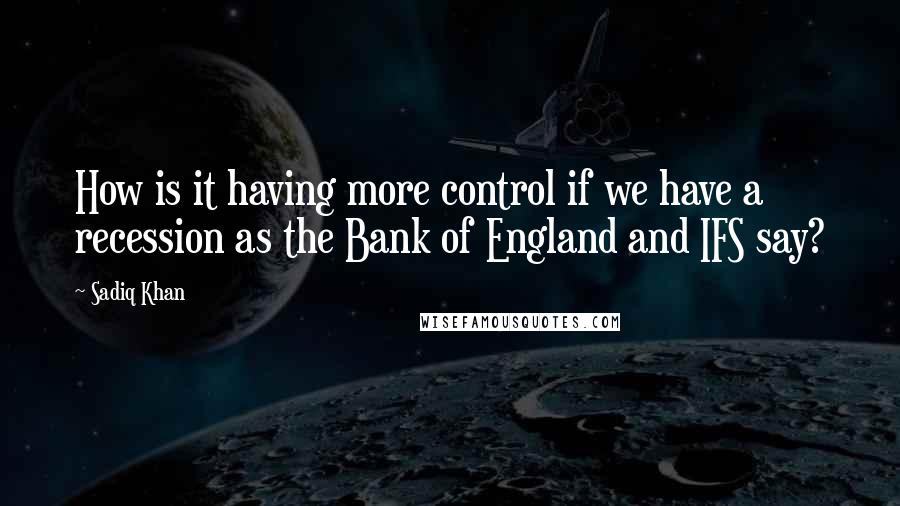 Sadiq Khan Quotes: How is it having more control if we have a recession as the Bank of England and IFS say?