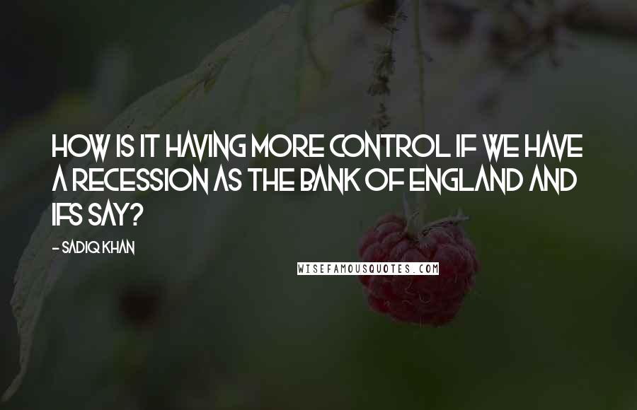 Sadiq Khan Quotes: How is it having more control if we have a recession as the Bank of England and IFS say?